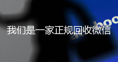 我们是一家正规回收长期收购微信号微信号的平台（回收微信号是真的吗）
